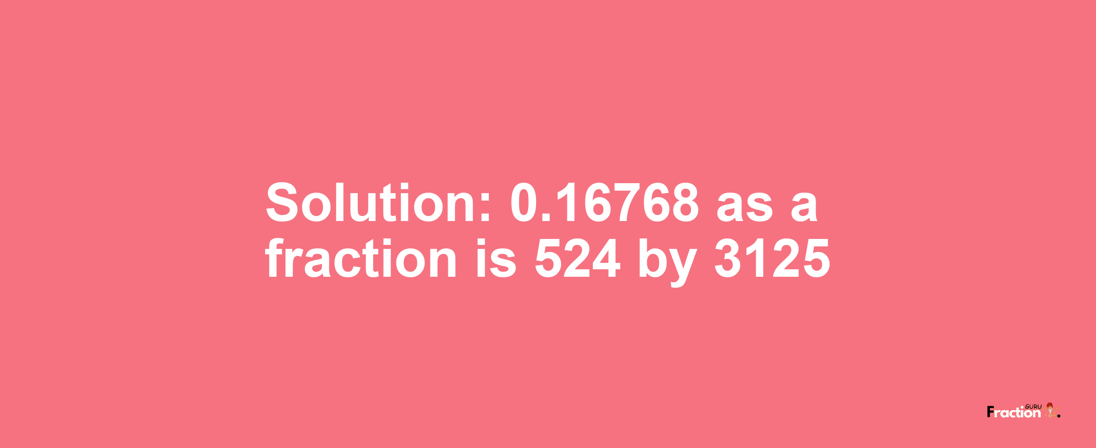 Solution:0.16768 as a fraction is 524/3125